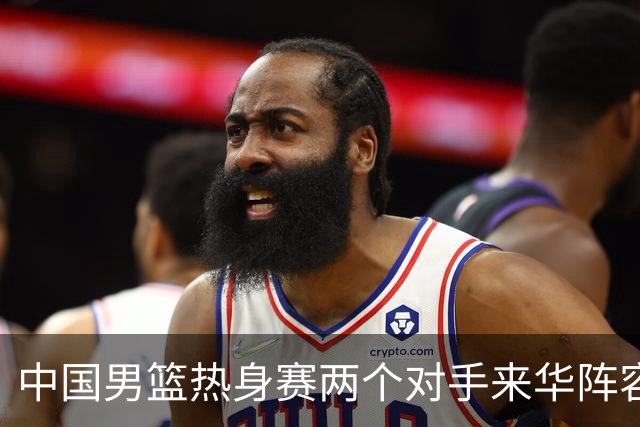 中国男篮热身赛两个对手来华阵容公布！不是最强阵容却有超星在内