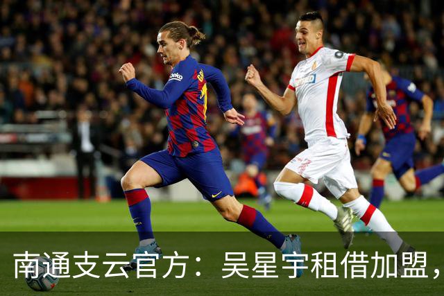 南通支云官方：吴星宇租借加盟，出自鲁能青训体系曾留洋巴西