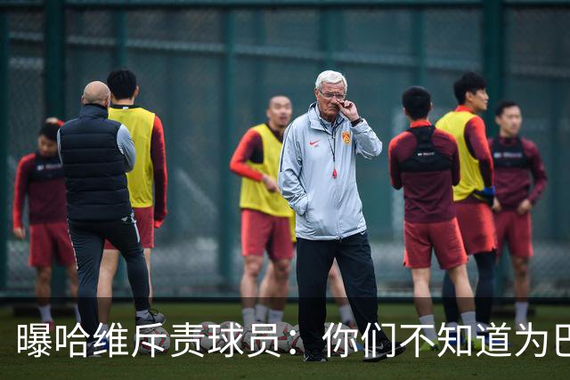 曝哈维斥责球员：你们不知道为巴萨踢球意味着什么