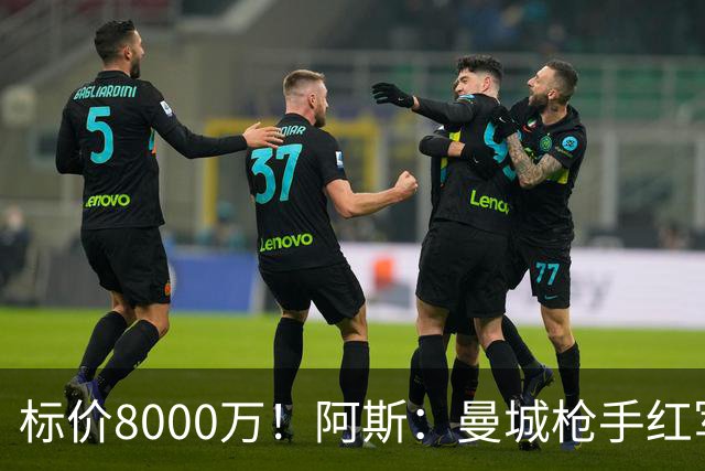 标价8000万！阿斯：曼城枪手红军已询价布阿迪，皇马、巴黎在关注