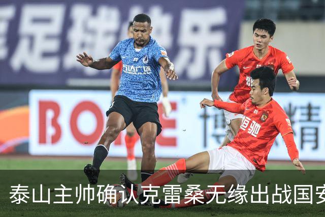 泰山主帅确认克雷桑无缘出战国安 做客工体压力很大