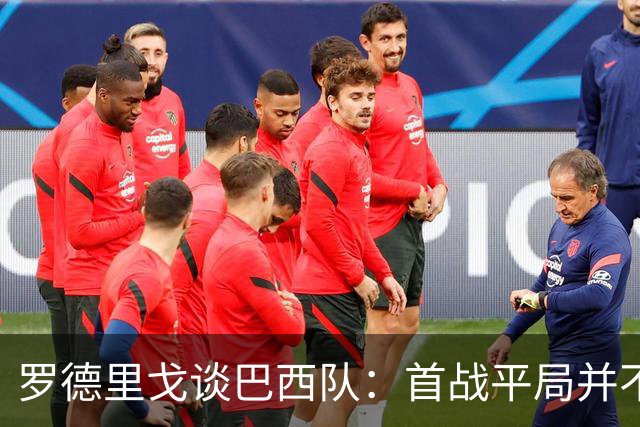 罗德里戈谈巴西队：首战平局并不代表全盘皆错，还有很长的路要走